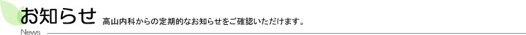 お知らせ　高山内科からの定期的なお知らせを御確認いただけます。