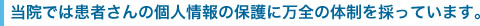 当院では患者さんの個人情報の保護に万全の体制を採っています。